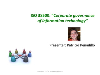ISO 38500: “Corporate governance
   of information technology”




                    Presenter: Patricio Peñailillo




   Gestión TI - 07 de Diciembre de 2012
 