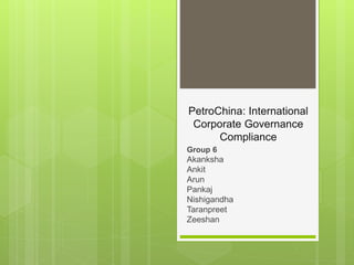 PetroChina: International
Corporate Governance
Compliance
Group 6
Akanksha
Ankit
Arun
Pankaj
Nishigandha
Taranpreet
Zeeshan
 