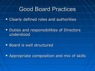 Good Board PracticesGood Board Practices
 Clearly defined roles and authoritiesClearly defined roles and authorities
 Duties and responsibilities of DirectorsDuties and responsibilities of Directors
understoodunderstood
 Board is well structuredBoard is well structured
 Appropriate composition and mix of skillsAppropriate composition and mix of skills
 