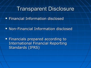 Transparent DisclosureTransparent Disclosure
 Financial Information disclosedFinancial Information disclosed
 Non-Financial Information disclosedNon-Financial Information disclosed
 Financials prepared according toFinancials prepared according to
International Financial ReportingInternational Financial Reporting
Standards (IFRS)Standards (IFRS)
 