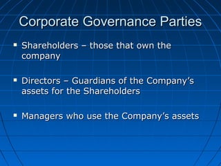 Corporate Governance PartiesCorporate Governance Parties
 Shareholders – those that own theShareholders – those that own the
companycompany
 Directors – Guardians of the Company’sDirectors – Guardians of the Company’s
assets for the Shareholdersassets for the Shareholders
 Managers who use the Company’s assetsManagers who use the Company’s assets
 