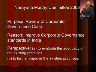 Narayana Murthy Committee 2003
Purpose: Review of Corporate
Governance Code
Reason: Improve Corporate Governance
standards in India
Perspective: (a) to evaluate the adequacy of
the existing practices
(b) to further improve the existing practices.

13

 