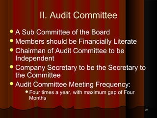 II. Audit Committee
A

Sub Committee of the Board
 Members should be Financially Literate
 Chairman of Audit Committee to be
Independent
 Company Secretary to be the Secretary to
the Committee
 Audit Committee Meeting Frequency:
Four

times a year, with maximum gap of Four
Months

20

 
