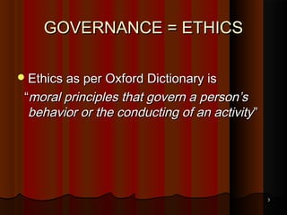 GOVERNANCE = ETHICS
 Ethics as per Oxford Dictionary is

“moral principles that govern a person’s
behavior or the conducting of an activity ”

3

 