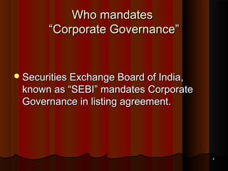 Who mandates
“Corporate Governance”

 Securities Exchange Board of India,

known as “SEBI” mandates Corporate
Governance in listing agreement.

4

 