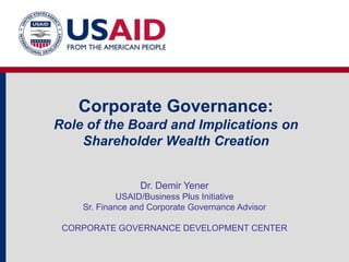 Corporate Governance:
Role of the Board and Implications on
    Shareholder Wealth Creation


                 Dr. Demir Yener
             USAID/Business Plus Initiative
    Sr. Finance and Corporate Governance Advisor

 CORPORATE GOVERNANCE DEVELOPMENT CENTER
 