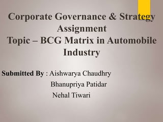 Corporate Governance & Strategy
Assignment
Topic – BCG Matrix in Automobile
Industry
Submitted By : Aishwarya Chaudhry
Bhanupriya Patidar
Nehal Tiwari
 