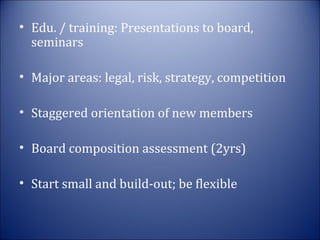 • Edu. / training: Presentations to board,
seminars
• Major areas: legal, risk, strategy, competition
• Staggered orientation of new members
• Board composition assessment (2yrs)
• Start small and build-out; be flexible

 