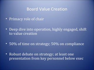 Board Value Creation
• Primacy role of chair
• Deep dive into operation, highly engaged, shift
to value creation
• 50% of time on strategy; 50% on compliance
• Robust debate on strategy; at least one
presentation from key personnel below exec

 