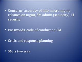 • Concerns: accuracy of info, micro-mgmt,
reliance on mgmt, SM admin (seniority), IT
security
• Passwords, code of conduct on SM
• Crisis and response planning
• SM is two way

 