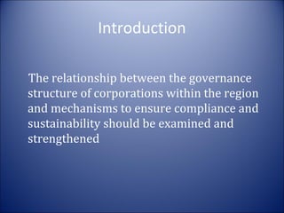 Introduction
The relationship between the governance
structure of corporations within the region
and mechanisms to ensure compliance and
sustainability should be examined and
strengthened

 