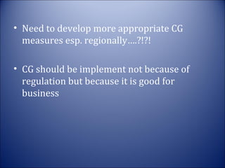 • Need to develop more appropriate CG
measures esp. regionally….?!?!
• CG should be implement not because of
regulation but because it is good for
business

 