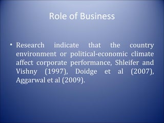 Role of Business
• Research indicate that the country
environment or political-economic climate
affect corporate performance, Shleifer and
Vishny (1997), Doidge et al (2007),
Aggarwal et al (2009).

 