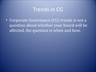 Trends in CG
• Corporate Governance (CG) trends is not a
question about whether your board will be
affected, the question is when and how.

 