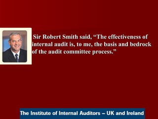 Sir Robert Smith said, “The effectiveness of internal audit is, to me, the basis and bedrock of the audit committee process.”  