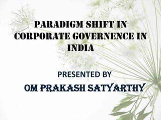 PARADIGM SHIFT IN
CORPORATE GOVERNENCE IN
INDIA
PRESENTED BY
OM PRAKASH SATYARTHY
 