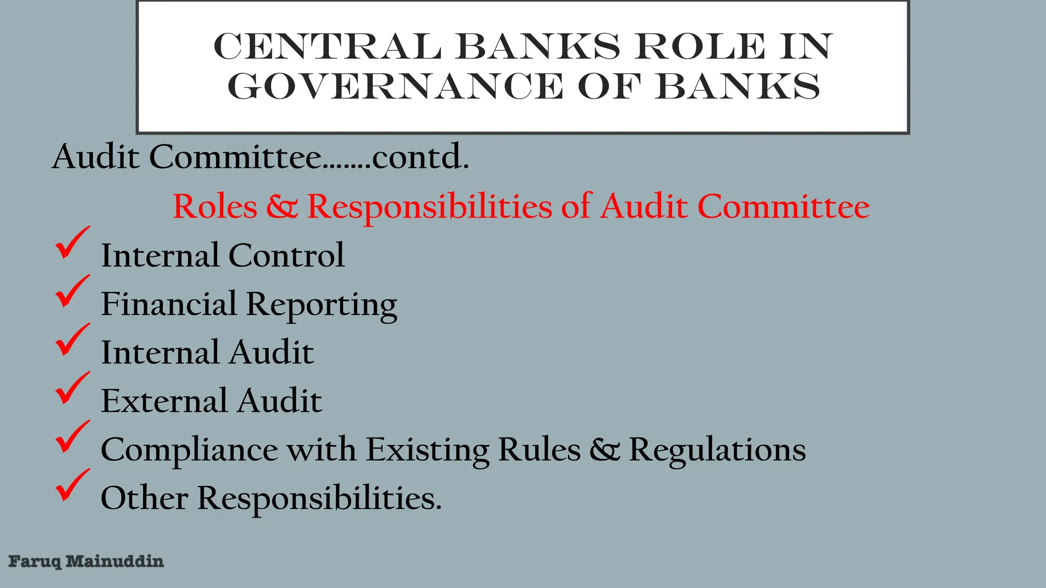 CENTRAL BANKS ROLE IN
GOVERNANCE OF BANKS
Audit Committee…….contd.
Roles & Responsibilities of Audit Committee
Internal Control
Financial Reporting
Internal Audit
External Audit
Compliance with Existing Rules & Regulations
Other Responsibilities.
 
