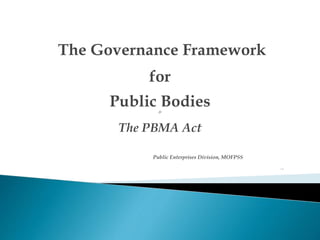 The Governance Framework
for
Public Bodies&
The PBMA Act
Public Enterprises Division, MOFPSS
Oct 2014
 