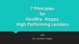 7 Principles
for
Healthy, Happy
High Performing Leaders
with
Dr. Aymee Coget
 