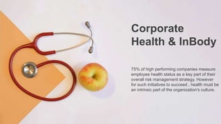 Corporate
Health & InBody
75% of high performing companies measure
employee health status as a key part of their
overall risk management strategy. However
for such initiatives to succeed , health must be
an intrinsic part of the organization's culture.
 