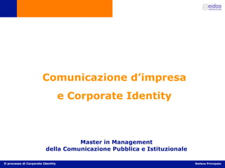 Comunicazione d’impresa
                                    e Corporate Identity



                                    Master in Management
                          della Comunicazione Pubblica e Istituzionale

Il processo di Corporate Identity                                        Stefano Principato
 