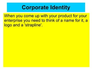 Corporate Identity When you come up with your product for your enterprise you need to think of a name for it, a logo and a 'strapline'. 