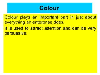 Colour   Colour plays an important part in just about everything an enterprise does.  It is used to attract attention and can be very persuasive.  