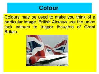 Colour   Colours may be used to make you think of a particular image. British Airways use the union jack colours to trigger thoughts of Great Britain.  