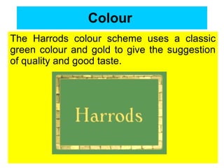 Colour   The Harrods colour scheme uses a classic green colour and gold to give the suggestion of quality and good taste.  