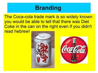 Branding   The Coca-cola trade mark is so widely known you would be able to tell that there was Diet Coke in the can on the right even if you didn't read hebrew!  