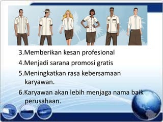 3.Memberikan kesan profesional
4.Menjadi sarana promosi gratis
5.Meningkatkan rasa kebersamaan
karyawan.
6.Karyawan akan lebih menjaga nama baik
perusahaan.
 