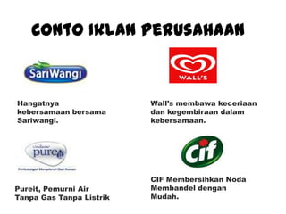 Conto Iklan Perusahaan
Hangatnya
kebersamaan bersama
Sariwangi.
Wall’s membawa keceriaan
dan kegembiraan dalam
kebersamaan.
Pureit, Pemurni Air
Tanpa Gas Tanpa Listrik
CIF Membersihkan Noda
Membandel dengan
Mudah.
 