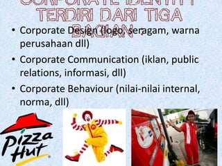 Corporate identity
terdiri dari tiga
bagian :• Corporate Design (logo, seragam, warna
perusahaan dll)
• Corporate Communication (iklan, public
relations, informasi, dll)
• Corporate Behaviour (nilai-nilai internal,
norma, dll)
 