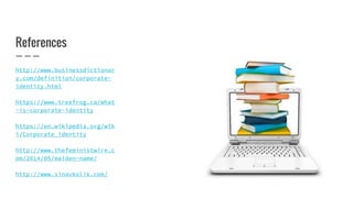 References
http://www.businessdictionar
y.com/definition/corporate-
identity.html
https://www.treefrog.ca/what
-is-corporate-identity
https://en.wikipedia.org/wik
i/Corporate_identity
http://www.thefeministwire.c
om/2014/05/maiden-name/
http://www.sinavkolik.com/
 