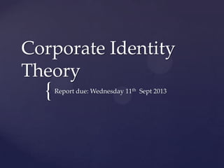 {
Corporate Identity
Theory
Report due: Wednesday 11th Sept 2013
 