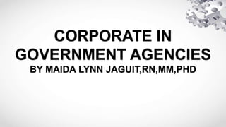 CORPORATE IN
GOVERNMENT AGENCIES
BY MAIDA LYNN JAGUIT,RN,MM,PHD
 
