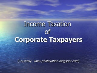 Income Taxation  of  Corporate Taxpayers (Courtesy:  www.philtaxation.blogspot.com ) 