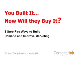 You Built It…
Now Will they Buy It?
3 Sure-Fire Ways to Build
Demand and Improve Marketing
ProductCamp Boston | May 2014
 