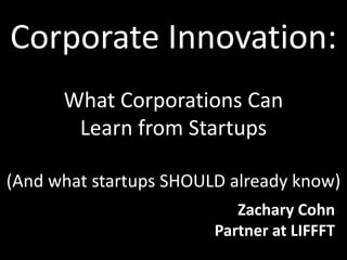 Corporate Innovation:
What Corporations Can
Learn from Startups
(and what startups SHOULD already know)
Zachary Cohn
Partner at LIFFFT
 