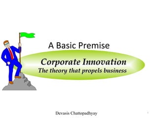 A Basic Premise
Corporate Innovation
The theory that propels business




      Devasis Chattopadhyay        1
 