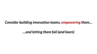 Consider building innovation teams, empowering them…
…and letting them fail (and learn)
 