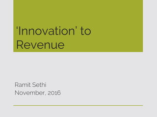 ‘Innovation’ to
Revenue
Ramit Sethi
November, 2016
 
