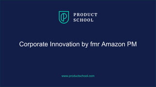 www.productschool.com
Corporate Innovation by fmr Amazon PM
 