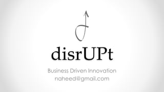 disrUPt
Business Driven Innovation
naheed@gmail.com
 
