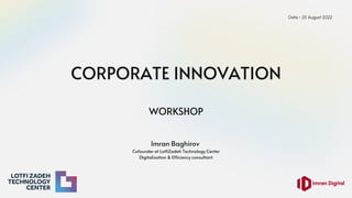 CORPORATE INNOVATION
WORKSHOP
Date - 25 August 2022
Imran Baghirov
Cofounder at LotfiZadeh Technology Center
Digitalization & Efficiency consultant
 