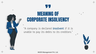 “A company is declared insolvent if it is
unable to pay its debts to its creditors.”
”
MEANING OF
CORPORATE INSOLVENCY
MUDS Management Pvt. Ltd.
 