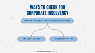 WAYS TO CHECK FOR
CORPORATE INSOLVENCY
There are two ways to check for corporate insolvency
The Cash-Flow Test The Balance Sheet Test
MUDS Management Pvt. Ltd.
 