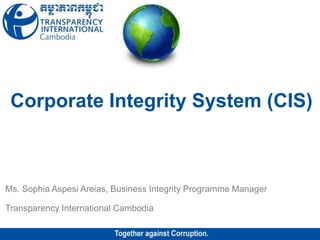 Corporate Integrity System (CIS)
Ms. Sophia Aspesi Areias, Business Integrity Programme Manager
Transparency International Cambodia
 