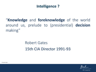 Intelligence ?
“Knowledge and foreknowledge of the world
around us, prelude to (presidential) decision
making”
Robert Gates
15th CIA Director 1991-93
© Claudio Foglini
 