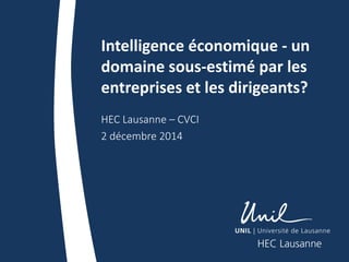Intelligence économique - un
domaine sous-estimé par les
entreprises et les dirigeants?
HEC Lausanne – CVCI
2 décembre 2014
 